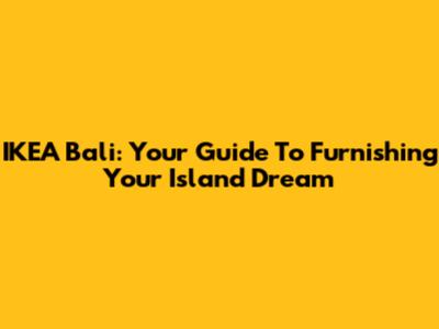 IKEA Bali: Your Guide To Furnishing Your Island Dream