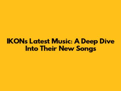IKON's Latest Music: A Deep Dive Into Their New Songs