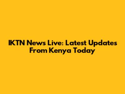 IKTN News Live: Latest Updates From Kenya Today