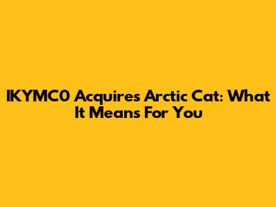 IKYMC0 Acquires Arctic Cat: What It Means For You