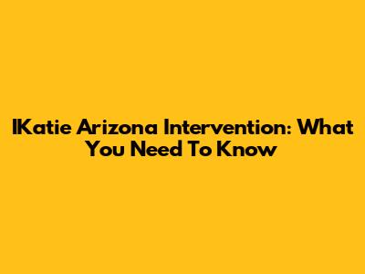 IKatie Arizona Intervention: What You Need To Know