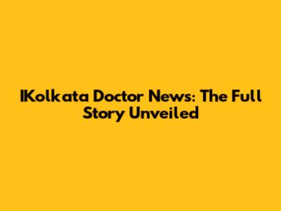 IKolkata Doctor News: The Full Story Unveiled