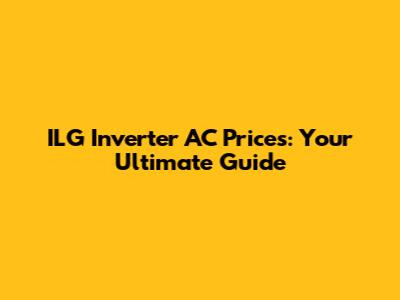 ILG Inverter AC Prices: Your Ultimate Guide
