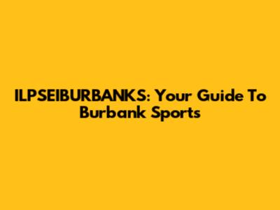 ILPSEIBURBANKS: Your Guide To Burbank Sports