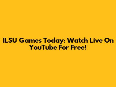 ILSU Games Today: Watch Live On YouTube For Free!