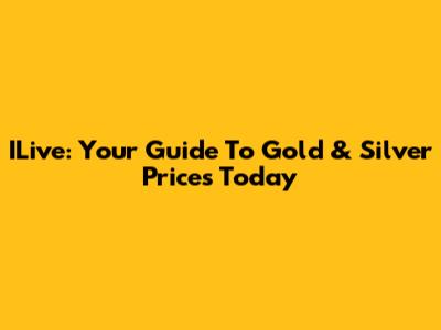 ILive: Your Guide To Gold & Silver Prices Today