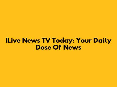 ILive News TV Today: Your Daily Dose Of News
