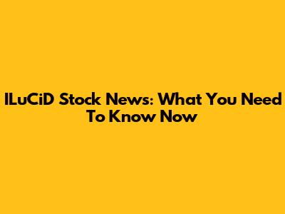 ILuCiD Stock News: What You Need To Know Now
