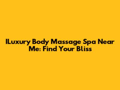 ILuxury Body Massage Spa Near Me: Find Your Bliss