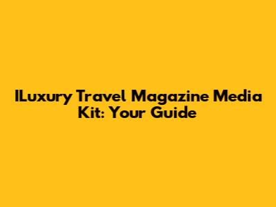ILuxury Travel Magazine Media Kit: Your Guide