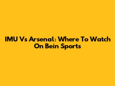IMU Vs Arsenal: Where To Watch On Bein Sports
