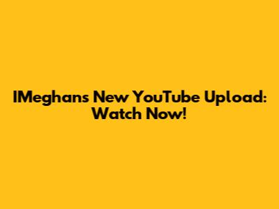 IMeghan's New YouTube Upload: Watch Now!