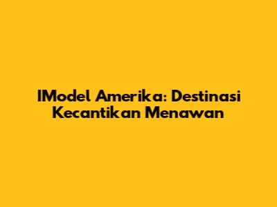 IModel Amerika: Destinasi Kecantikan Menawan