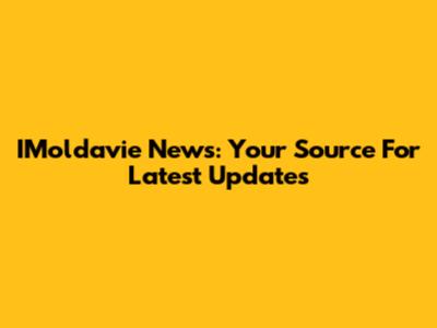 IMoldavie News: Your Source For Latest Updates