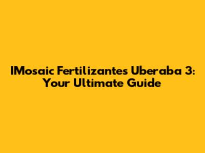 IMosaic Fertilizantes Uberaba 3: Your Ultimate Guide