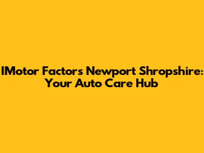 IMotor Factors Newport Shropshire: Your Auto Care Hub