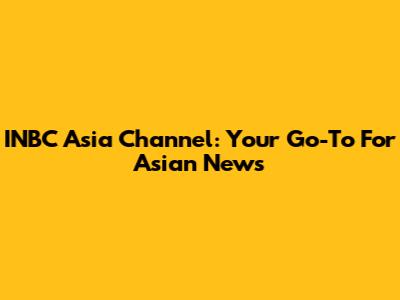 INBC Asia Channel: Your Go-To For Asian News