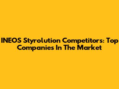 INEOS Styrolution Competitors: Top Companies In The Market