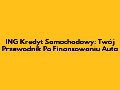 ING Kredyt Samochodowy: Twój Przewodnik Po Finansowaniu Auta