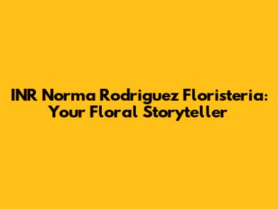 INR Norma Rodriguez Floristeria: Your Floral Storyteller