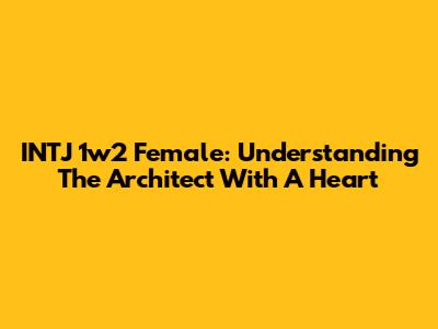INTJ 1w2 Female: Understanding The Architect With A Heart