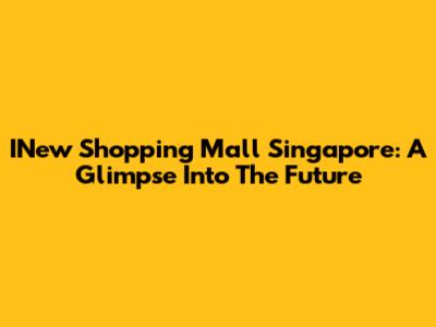 INew Shopping Mall Singapore: A Glimpse Into The Future