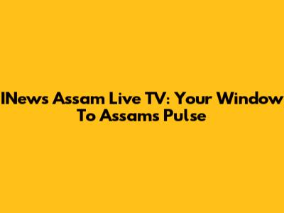 INews Assam Live TV: Your Window To Assam's Pulse