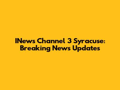 INews Channel 3 Syracuse: Breaking News Updates