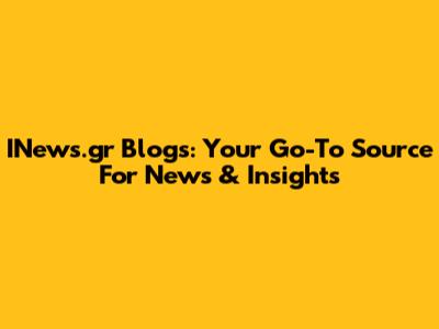 INews.gr Blogs: Your Go-To Source For News & Insights