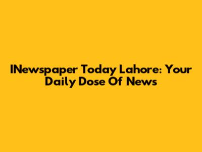INewspaper Today Lahore: Your Daily Dose Of News