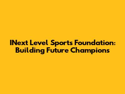INext Level Sports Foundation: Building Future Champions