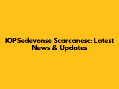 IOPSedevonse Scarcanesc: Latest News & Updates