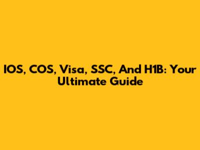 IOS, COS, Visa, SSC, And H1B: Your Ultimate Guide