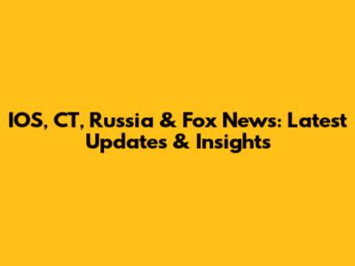IOS, CT, Russia & Fox News: Latest Updates & Insights