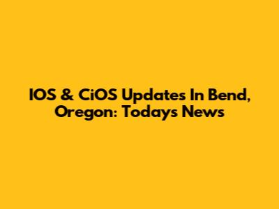 IOS & CiOS Updates In Bend, Oregon: Today's News