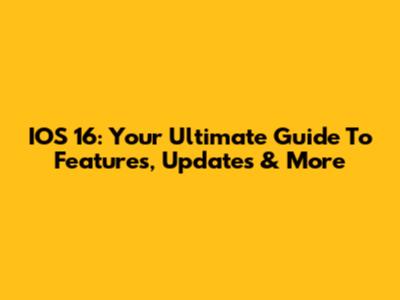 IOS 16: Your Ultimate Guide To Features, Updates & More