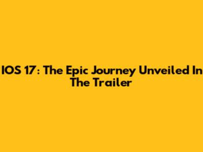 IOS 17: The Epic Journey Unveiled In The Trailer