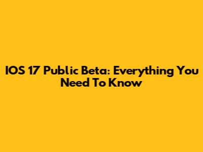 IOS 17 Public Beta: Everything You Need To Know