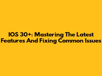 IOS 30+: Mastering The Latest Features And Fixing Common Issues