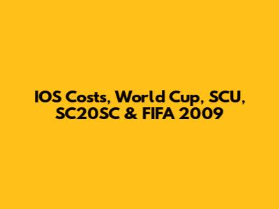 IOS Costs, World Cup, SCU, SC20SC & FIFA 2009