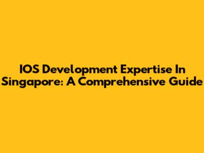 IOS Development Expertise In Singapore: A Comprehensive Guide