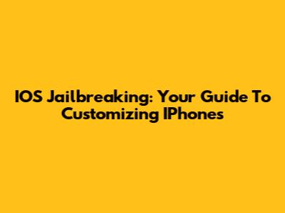 IOS Jailbreaking: Your Guide To Customizing IPhones