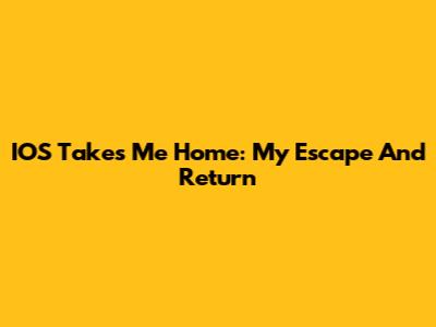 IOS Takes Me Home: My Escape And Return