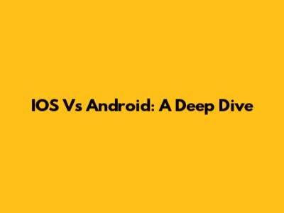 IOS Vs Android: A Deep Dive