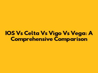IOS Vs Celta Vs Vigo Vs Vega: A Comprehensive Comparison