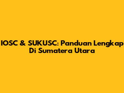 IOSC & SUKUSC: Panduan Lengkap Di Sumatera Utara