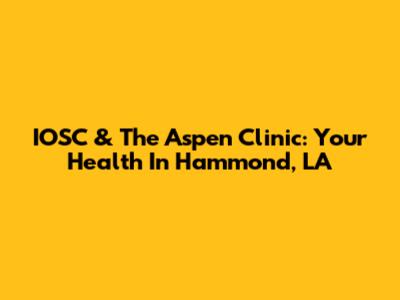 IOSC & The Aspen Clinic: Your Health In Hammond, LA