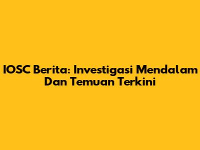 IOSC Berita: Investigasi Mendalam Dan Temuan Terkini