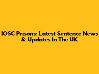 IOSC Prisons: Latest Sentence News & Updates In The UK