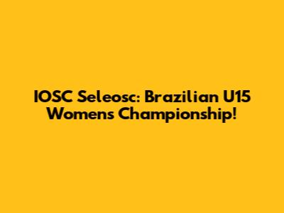 IOSC Seleosc: Brazilian U15 Women's Championship!